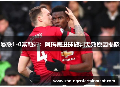 曼联1-0富勒姆:阿玛德进球被判无效原因揭晓 曼联1-0富勒姆:阿玛德进球被判无效原因揭晓