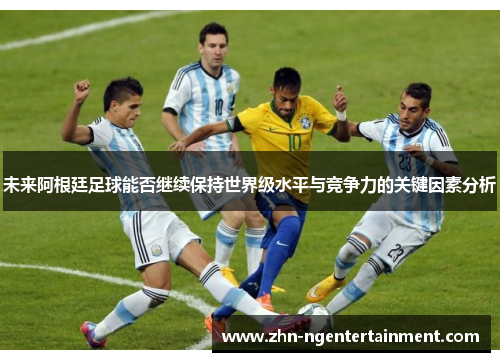 未来阿根廷足球能否继续保持世界级水平与竞争力的关键因素分析 未来阿根廷足球能否继续保持世界级水平与竞争力的关键因素分析