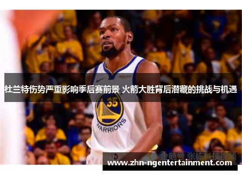 杜兰特伤势严重影响季后赛前景 火箭大胜背后潜藏的挑战与机遇 杜兰特伤势严重影响季后赛前景 火箭大胜背后潜藏的挑战与机遇