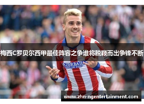梅西C罗贝尔西甲最佳阵容之争谁将脱颖而出争锋不断 梅西C罗贝尔西甲最佳阵容之争谁将脱颖而出争锋不断