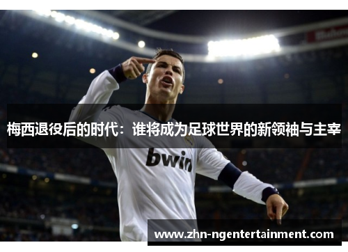 梅西退役后的时代:谁将成为足球世界的新领袖与主宰 梅西退役后的时代:谁将成为足球世界的新领袖与主宰