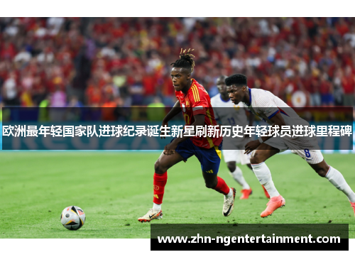 欧洲最年轻国家队进球纪录诞生新星刷新历史年轻球员进球里程碑 欧洲最年轻国家队进球纪录诞生新星刷新历史年轻球员进球里程碑