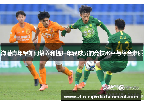 海港青年军如何培养和提升年轻球员的竞技水平与综合素质 海港青年军如何培养和提升年轻球员的竞技水平与综合素质