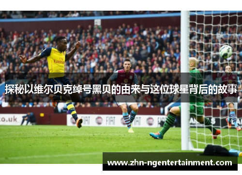 探秘以维尔贝克绰号黑贝的由来与这位球星背后的故事