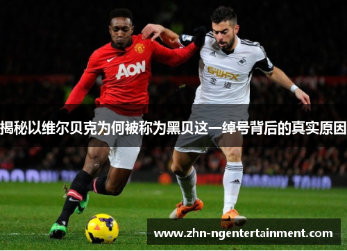 揭秘以维尔贝克为何被称为黑贝这一绰号背后的真实原因