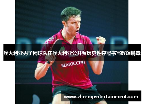 澳大利亚男子网球队在澳大利亚公开赛历史性夺冠书写辉煌篇章