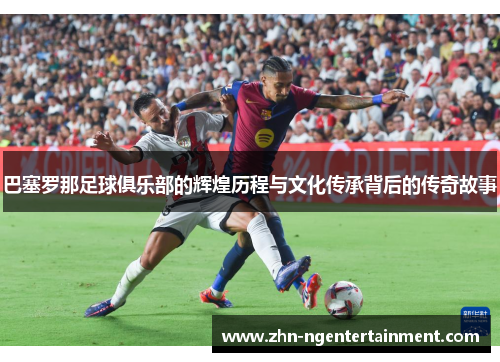 巴塞罗那足球俱乐部的辉煌历程与文化传承背后的传奇故事