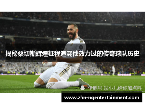 揭秘桑切斯辉煌征程追溯他效力过的传奇球队历史 揭秘桑切斯辉煌征程追溯他效力过的传奇球队历史