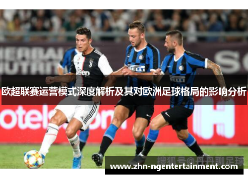 欧超联赛运营模式深度解析及其对欧洲足球格局的影响分析 欧超联赛运营模式深度解析及其对欧洲足球格局的影响分析