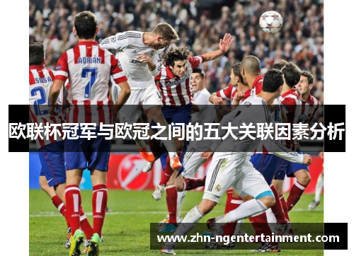 欧联杯冠军与欧冠之间的五大关联因素分析