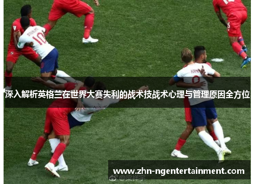 深入解析英格兰在世界大赛失利的战术技战术心理与管理原因全方位 深入解析英格兰在世界大赛失利的战术技战术心理与管理原因全方位