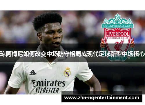 琼阿梅尼如何改变中场防守格局成现代足球新型中场核心 琼阿梅尼如何改变中场防守格局成现代足球新型中场核心