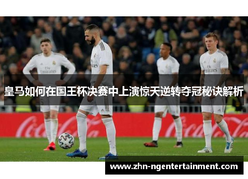 皇马如何在国王杯决赛中上演惊天逆转夺冠秘诀解析 皇马如何在国王杯决赛中上演惊天逆转夺冠秘诀解析