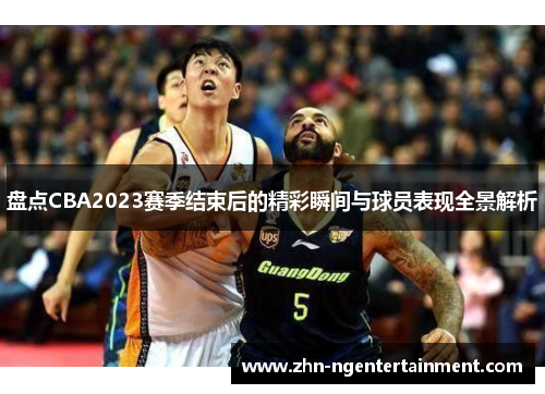 盘点CBA2023赛季结束后的精彩瞬间与球员表现全景解析