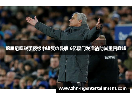穆里尼奥联手顶级中锋复仇曼联 6亿豪门发邀请助其重回巅峰 穆里尼奥联手顶级中锋复仇曼联 6亿豪门发邀请助其重回巅峰