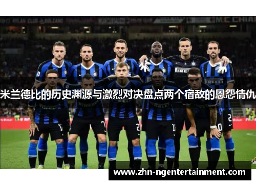 米兰德比的历史渊源与激烈对决盘点两个宿敌的恩怨情仇