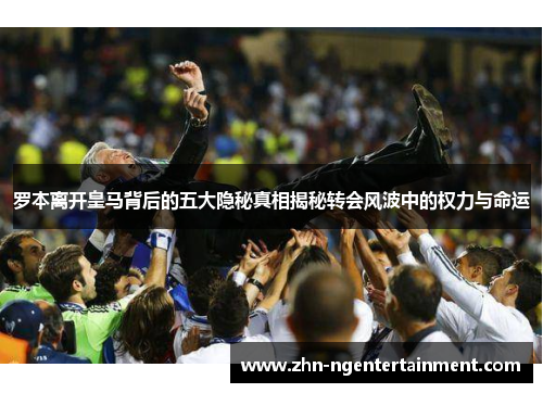 罗本离开皇马背后的五大隐秘真相揭秘转会风波中的权力与命运