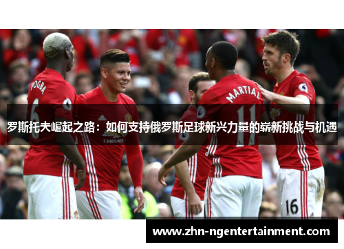 罗斯托夫崛起之路：如何支持俄罗斯足球新兴力量的崭新挑战与机遇