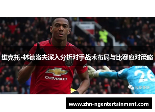 维克托·林德洛夫深入分析对手战术布局与比赛应对策略