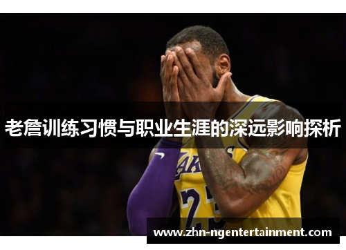 老詹训练习惯与职业生涯的深远影响探析