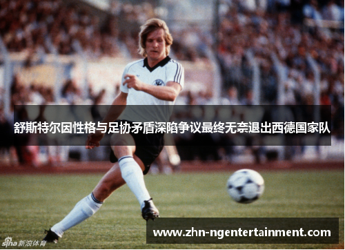舒斯特尔因性格与足协矛盾深陷争议最终无奈退出西德国家队