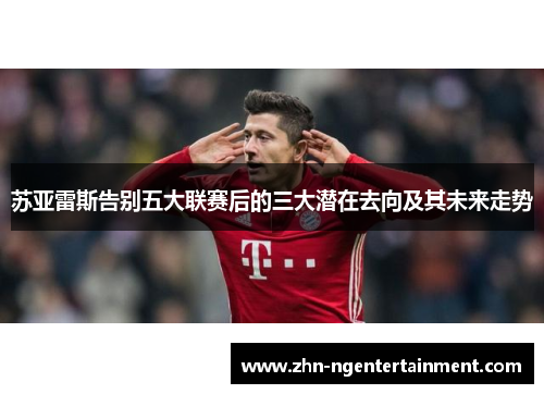 苏亚雷斯告别五大联赛后的三大潜在去向及其未来走势