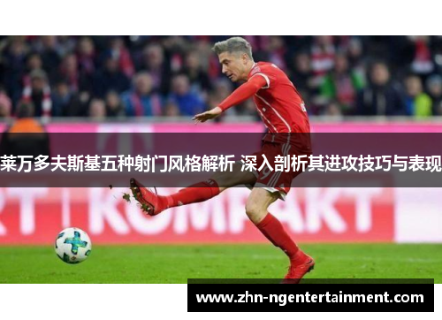 莱万多夫斯基五种射门风格解析 深入剖析其进攻技巧与表现