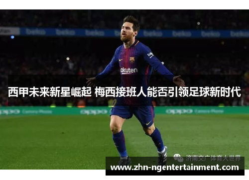 西甲未来新星崛起 梅西接班人能否引领足球新时代