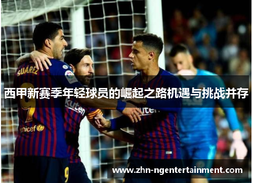 西甲新赛季年轻球员的崛起之路机遇与挑战并存