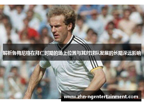 解析鲁梅尼格在拜仁时期的场上位置与其对球队发展的长期深远影响 解析鲁梅尼格在拜仁时期的场上位置与其对球队发展的长期深远影响