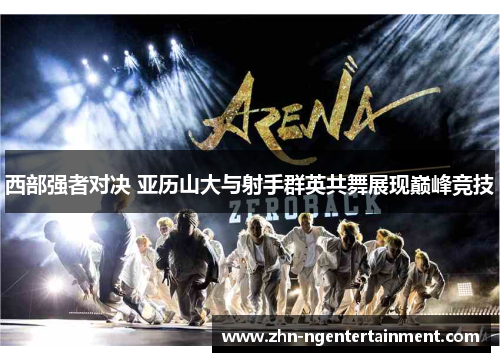 西部强者对决 亚历山大与射手群英共舞展现巅峰竞技 西部强者对决 亚历山大与射手群英共舞展现巅峰竞技