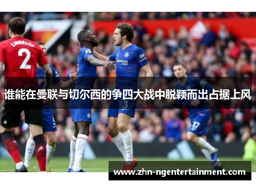 谁能在曼联与切尔西的争四大战中脱颖而出占据上风 谁能在曼联与切尔西的争四大战中脱颖而出占据上风