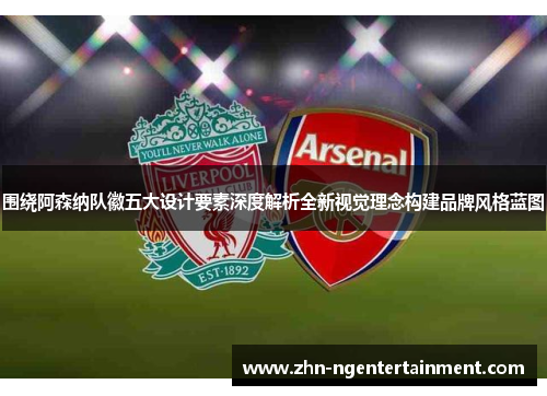 围绕阿森纳队徽五大设计要素深度解析全新视觉理念构建品牌风格蓝图 围绕阿森纳队徽五大设计要素深度解析全新视觉理念构建品牌风格蓝图