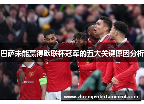 巴萨未能赢得欧联杯冠军的五大关键原因分析 巴萨未能赢得欧联杯冠军的五大关键原因分析