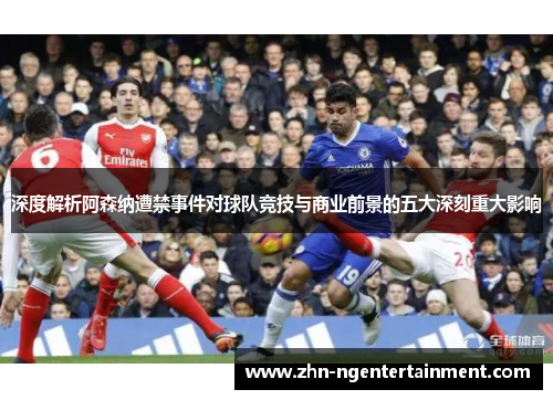 深度解析阿森纳遭禁事件对球队竞技与商业前景的五大深刻重大影响 深度解析阿森纳遭禁事件对球队竞技与商业前景的五大深刻重大影响