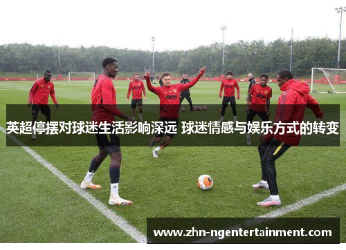 英超停摆对球迷生活影响深远 球迷情感与娱乐方式的转变