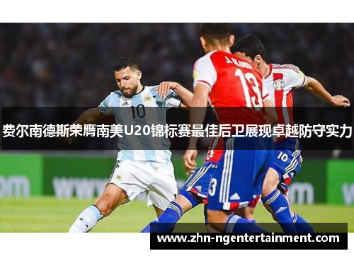 费尔南德斯荣膺南美U20锦标赛最佳后卫展现卓越防守实力 费尔南德斯荣膺南美U20锦标赛最佳后卫展现卓越防守实力