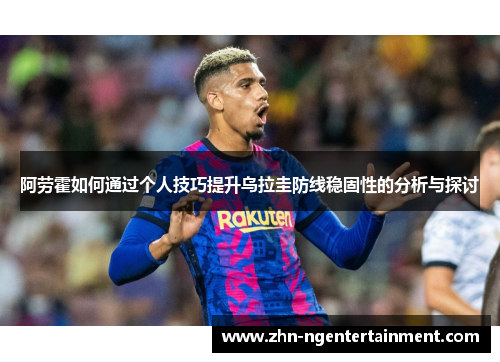阿劳霍如何通过个人技巧提升乌拉圭防线稳固性的分析与探讨 阿劳霍如何通过个人技巧提升乌拉圭防线稳固性的分析与探讨