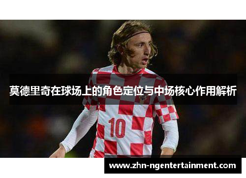 莫德里奇在球场上的角色定位与中场核心作用解析