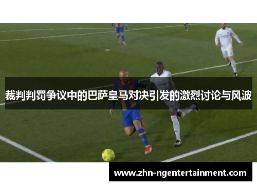 裁判判罚争议中的巴萨皇马对决引发的激烈讨论与风波
