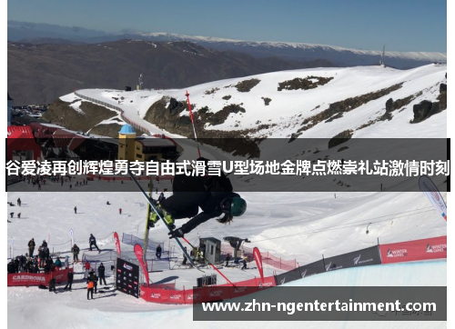 谷爱凌再创辉煌勇夺自由式滑雪U型场地金牌点燃崇礼站激情时刻