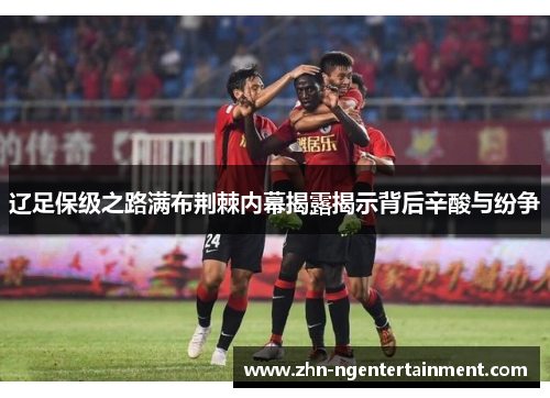 辽足保级之路满布荆棘内幕揭露揭示背后辛酸与纷争