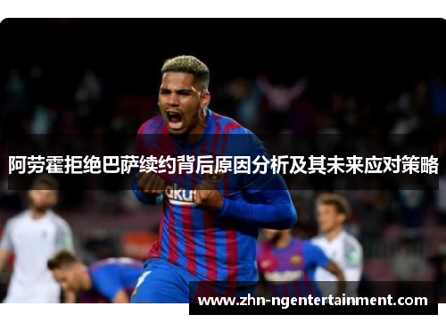 阿劳霍拒绝巴萨续约背后原因分析及其未来应对策略