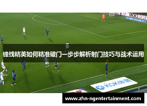 锋线精英如何精准破门一步步解析射门技巧与战术运用