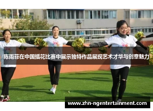 陈雨菲在中国插花比赛中展示独特作品展现艺术才华与创意魅力