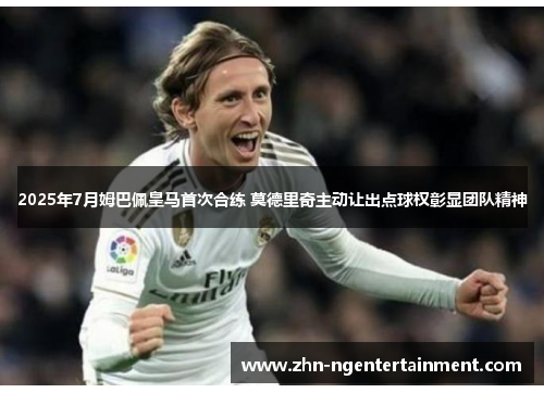 2025年7月姆巴佩皇马首次合练 莫德里奇主动让出点球权彰显团队精神 2025年7月姆巴佩皇马首次合练 莫德里奇主动让出点球权彰显团队精神