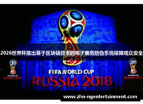 2026世界杯推出基于区块链技术的电子票务防伪系统保障观众安全