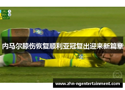 内马尔膝伤恢复顺利亚冠复出迎来新篇章