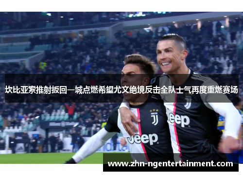 坎比亚索推射扳回一城点燃希望尤文绝境反击全队士气再度重燃赛场 坎比亚索推射扳回一城点燃希望尤文绝境反击全队士气再度重燃赛场